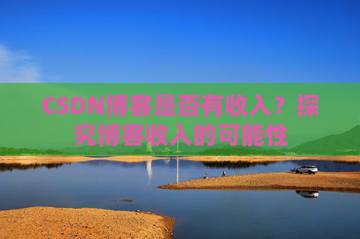 CSDN博客是否有收入？探究博客收入的可能性
